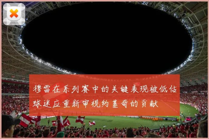 穆雷在系列赛中的关键表现被低估球迷应重新审视约基奇的贡献