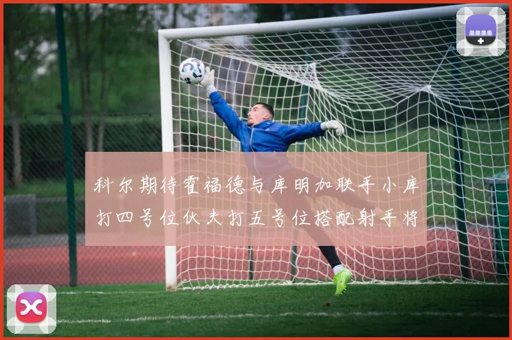 科尔期待霍福德与库明加联手小库打四号位伙夫打五号位搭配射手将极具观赏性