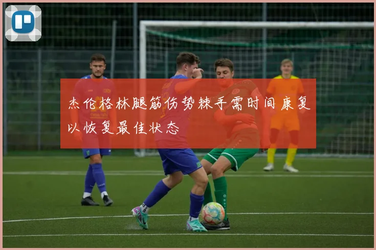杰伦格林腿筋伤势棘手需时间康复以恢复最佳状态