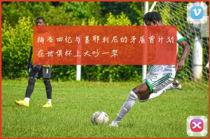 梅洛回忆与基耶利尼的矛盾曾计划在世俱杯上大吵一架