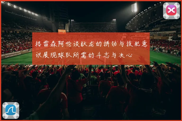 格雷森阿伦谈狄龙的拼劲与技犯意识展现球队所需的斗志与决心