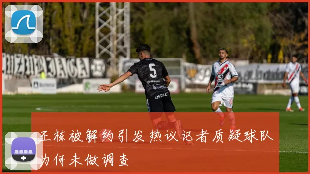 王栋被解约引发热议记者质疑球队为何未做调查