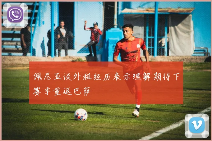 佩尼亚谈外租经历表示理解期待下赛季重返巴萨