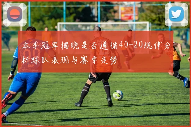 本季冠军揭晓是否遵循40-20规律分析球队表现与赛季走势