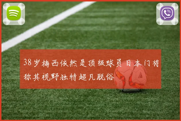 38岁梅西依然是顶级球员日本门将称其视野独特超凡脱俗