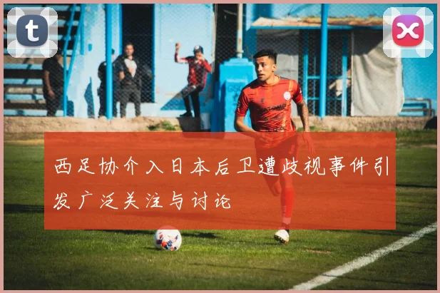 西足协介入日本后卫遭歧视事件引发广泛关注与讨论