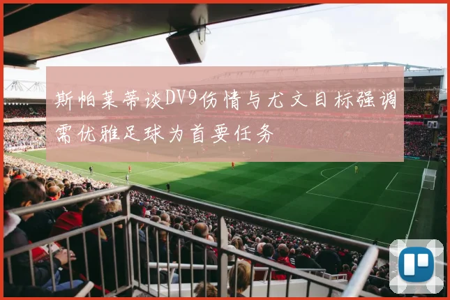 斯帕莱蒂谈DV9伤情与尤文目标强调需优雅足球为首要任务