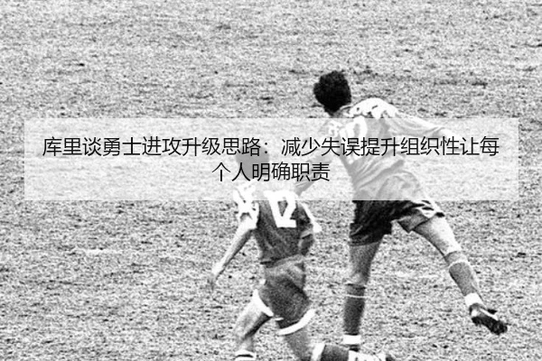 库里谈勇士进攻升级思路：减少失误提升组织性让每个人明确职责（BEIBOSPORTS）
